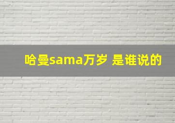 哈曼sama万岁 是谁说的